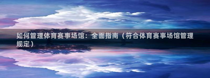 必一运动官网装机吧：如何管理体育赛事场馆：全面指南（符合体育