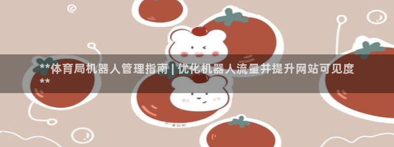 必一运动官网装机吧：**体育局机器人管理指南 | 优化机器人