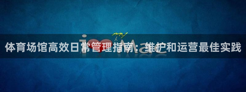 必一体育在线入口：体育场馆高效日常管理指南：维护和运营最佳实