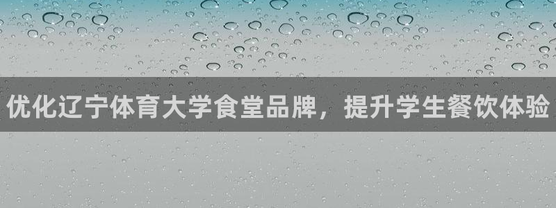 必一体育在线官网：优化辽宁体育大学食堂品牌，提升学生餐饮体验