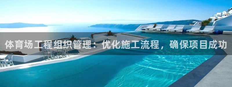 必一体育app下载装机吧：体育场工程组织管理：优化施工流程，