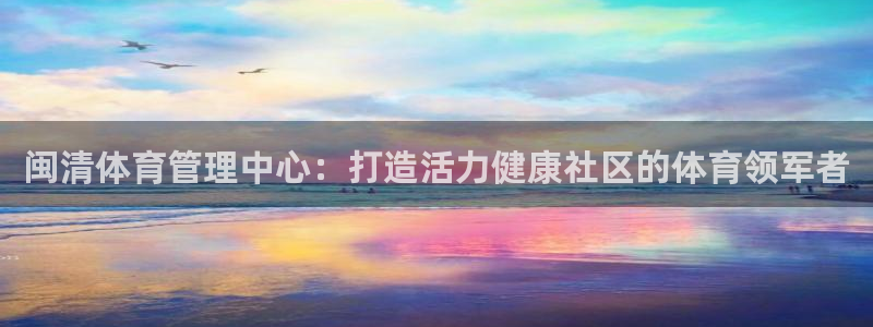 必一体育旧版：闽清体育管理中心：打造活力健康社区的体育领军者